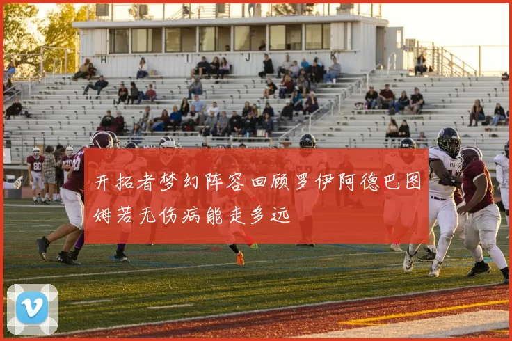 开拓者梦幻阵容回顾罗伊阿德巴图姆若无伤病能走多远