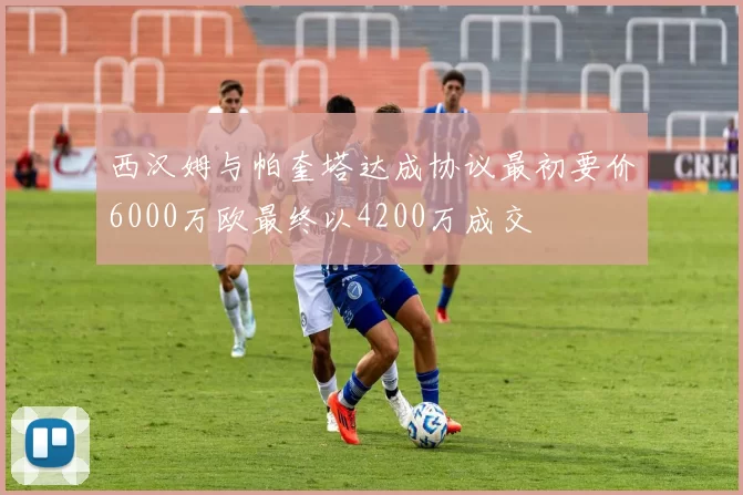 西汉姆与帕奎塔达成协议最初要价6000万欧最终以4200万成交