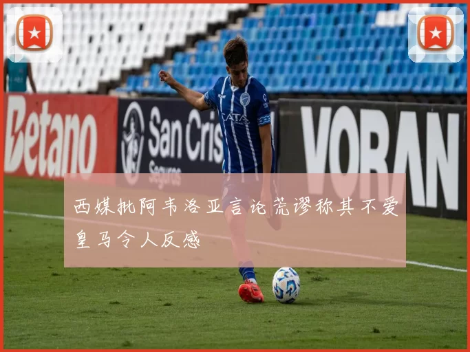 西媒批阿韦洛亚言论荒谬称其不爱皇马令人反感