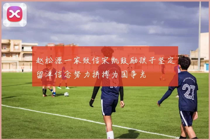 赵松源一家致信宋凯鼓励孩子坚定留洋信念努力拼搏为国争光
