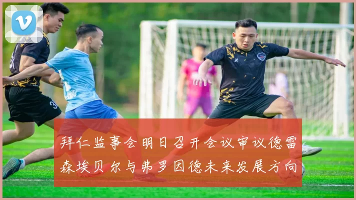 拜仁监事会明日召开会议审议德雷森埃贝尔与弗罗因德未来发展方向