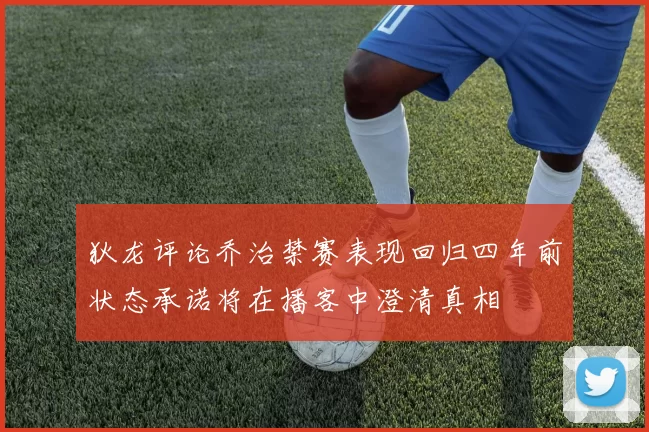 狄龙评论乔治禁赛表现回归四年前状态承诺将在播客中澄清真相