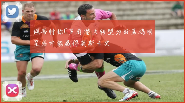 佩蒂特称C罗有潜力转型为好莱坞明星或许能赢得奥斯卡奖