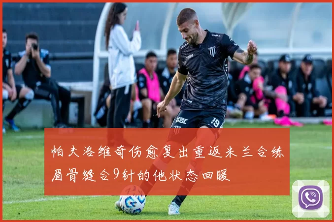 帕夫洛维奇伤愈复出重返米兰合练眉骨缝合9针的他状态回暖