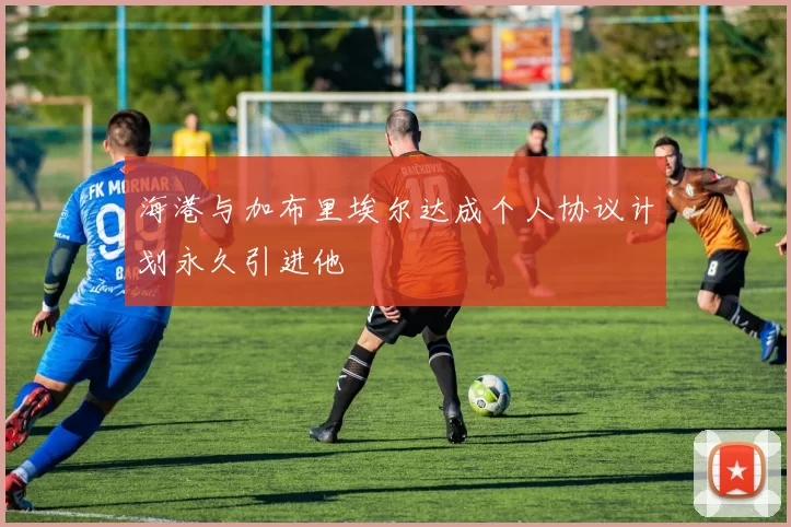 海港与加布里埃尔达成个人协议计划永久引进他