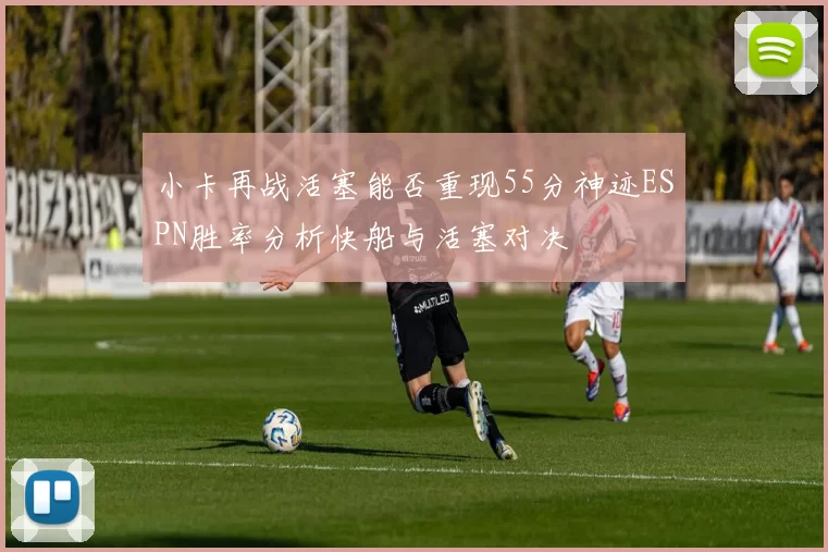 小卡再战活塞能否重现55分神迹ESPN胜率分析快船与活塞对决