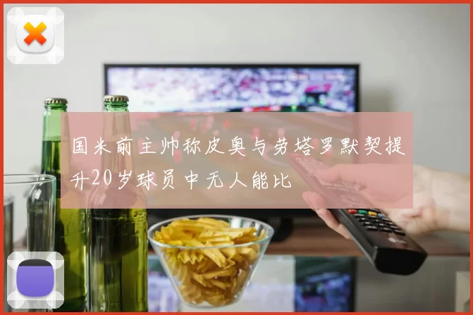 国米前主帅称皮奥与劳塔罗默契提升20岁球员中无人能比