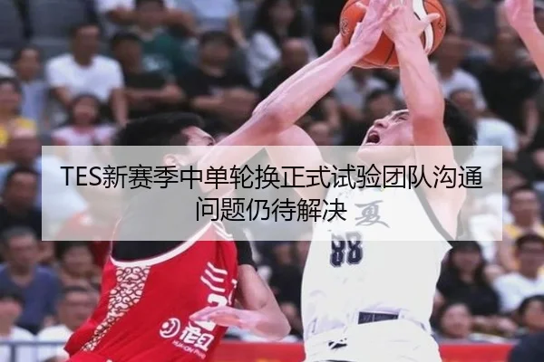TES新赛季中单轮换正式试验团队沟通问题仍待解决